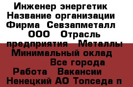 Инженер-энергетик › Название организации ­ Фирма "Севзапметалл", ООО › Отрасль предприятия ­ Металлы › Минимальный оклад ­ 65 000 - Все города Работа » Вакансии   . Ненецкий АО,Топседа п.